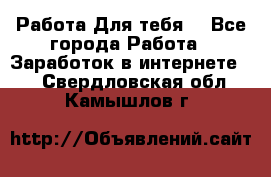 Работа Для тебя  - Все города Работа » Заработок в интернете   . Свердловская обл.,Камышлов г.